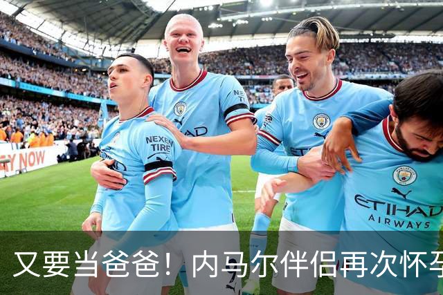 又要当爸爸！内马尔伴侣再次怀孕 两人将迎第三个女儿