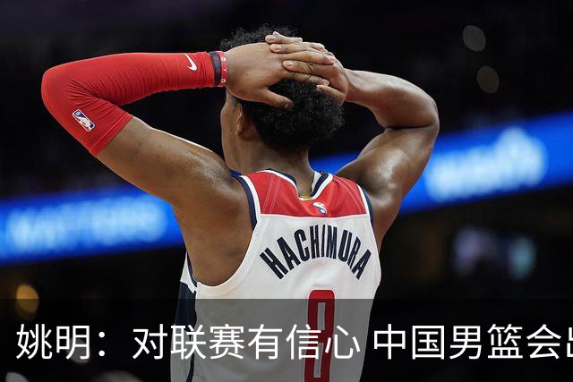 姚明：对联赛有信心 中国男篮会出现新的领袖