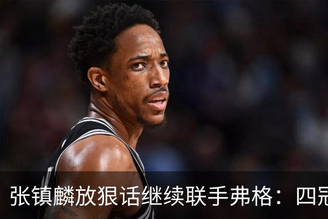 张镇麟放狠话继续联手弗格：四冠只是开始想要拿更多！两人关系不止是抱大腿