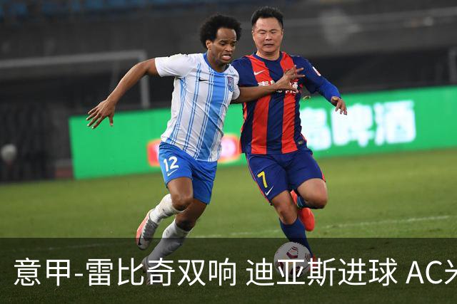意甲-雷比奇双响 迪亚斯进球 AC米兰4-2夺开门红