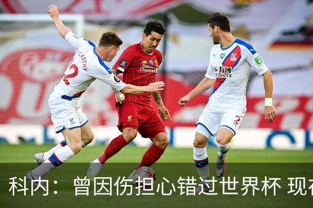 科内：曾因伤担心错过世界杯 现在只想专注世界杯不去想转会